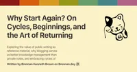 Open Graph image for 'Why Start Again? On Cycles, Beginnings, and the Art of Returning' with description: 'Exploring the value of public writing as reference material, why blogging serves as better knowledge management than private notes, and embracing cycles of beginning again'. Features a Gruvbox rainbow colour bar at the top, a fortune cat doodle on the right, title and description text on the left, and attribution 'Written by Brennan Kenneth Brown on Brennan.day' at the bottom.