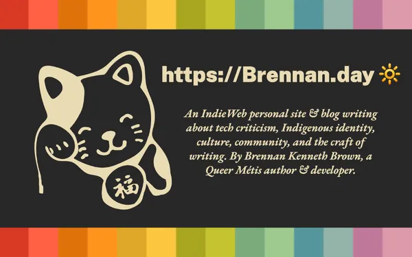 A preview page, featuring the site's Sunflower palette and fortune cat doodle with the words 'An Indie Web personal site & blog writing about tech criticism, Indigenous identity, culture, community, and the craft of writing. By Brennan Kenneth Brown, a Queer Métis author & developer.'